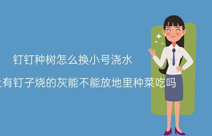 钉钉种树怎么换小号浇水 木头上有钉子烧的灰能不能放地里种菜吃吗？